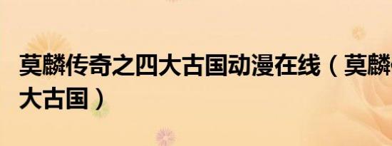 莫麟传奇之四大古国动漫在线（莫麟传奇之四大古国）