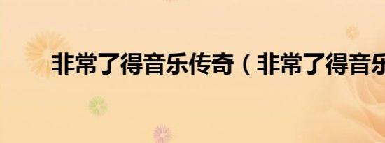非常了得音乐传奇（非常了得音乐）