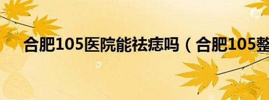 合肥105医院能祛痣吗（合肥105整形）