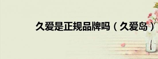 久爱是正规品牌吗（久爱岛）