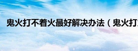 鬼火打不着火最好解决办法（鬼火打火机）