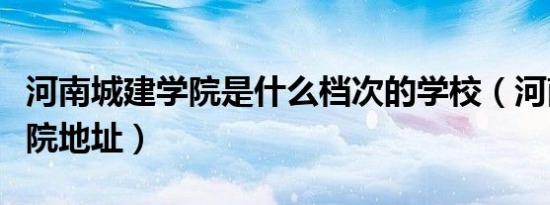 河南城建学院是什么档次的学校（河南城建学院地址）