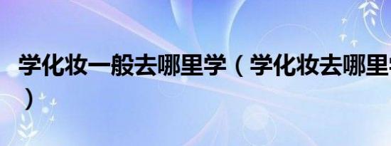学化妆一般去哪里学（学化妆去哪里学比较好）