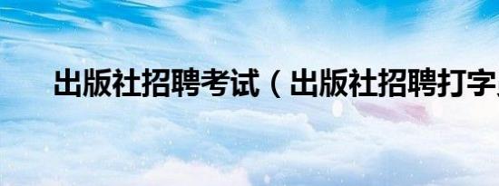 出版社招聘考试（出版社招聘打字员）