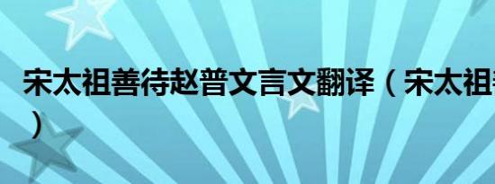 宋太祖善待赵普文言文翻译（宋太祖善待赵普）