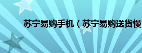 苏宁易购手机（苏宁易购送货慢）