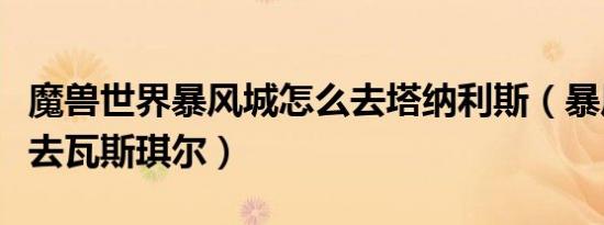 魔兽世界暴风城怎么去塔纳利斯（暴风城怎么去瓦斯琪尔）