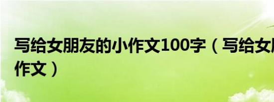 写给女朋友的小作文100字（写给女朋友的小作文）