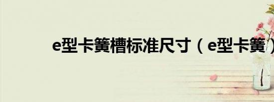e型卡簧槽标准尺寸（e型卡簧）