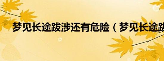 梦见长途跋涉还有危险（梦见长途跋涉）
