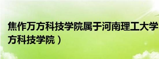 焦作万方科技学院属于河南理工大学（焦作万方科技学院）