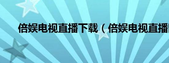 倍娱电视直播下载（倍娱电视直播网）