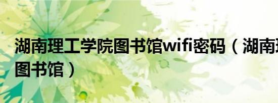 湖南理工学院图书馆wifi密码（湖南理工学院图书馆）