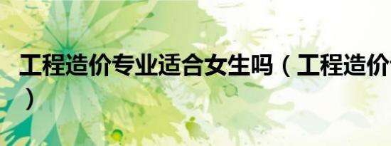 工程造价专业适合女生吗（工程造价专业介绍）