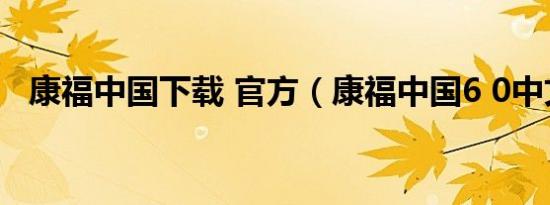 康福中国下载 官方（康福中国6 0中文版）