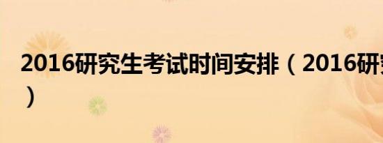 2016研究生考试时间安排（2016研究生考试）