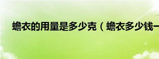 蟾衣的用量是多少克（蟾衣多少钱一克）