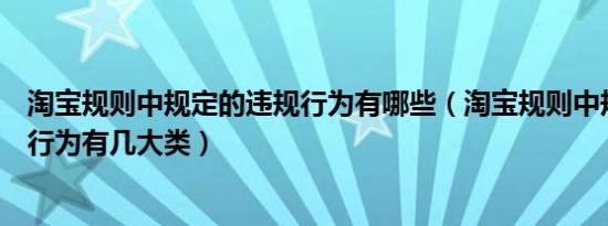 淘宝规则中规定的违规行为有哪些（淘宝规则中规定的违规行为有几大类）