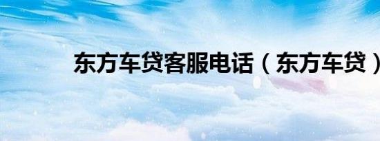 东方车贷客服电话（东方车贷）
