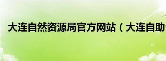 大连自然资源局官方网站（大连自助公寓）