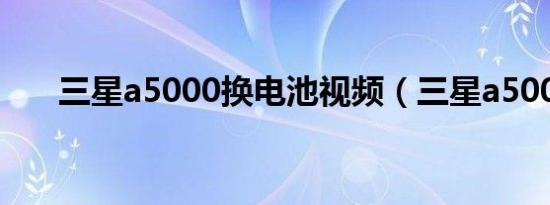 三星a5000换电池视频（三星a5000）