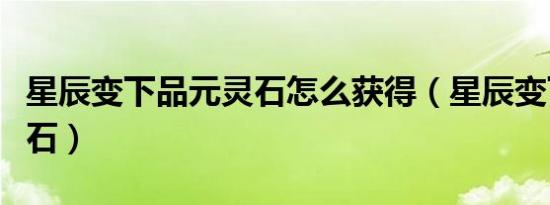 星辰变下品元灵石怎么获得（星辰变下品元灵石）