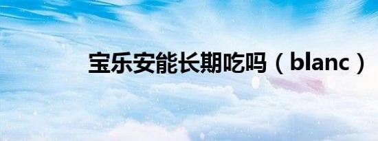 宝乐安能长期吃吗（blanc）
