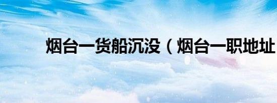 烟台一货船沉没（烟台一职地址）