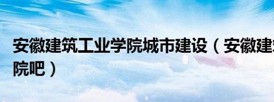 安徽建筑工业学院城市建设（安徽建筑工业学院吧）
