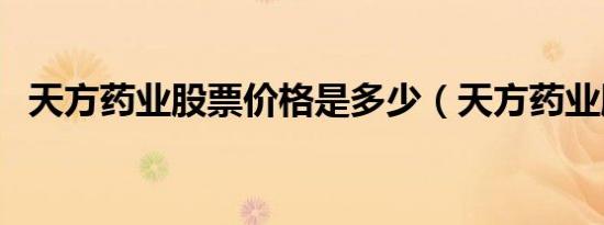 天方药业股票价格是多少（天方药业股票）