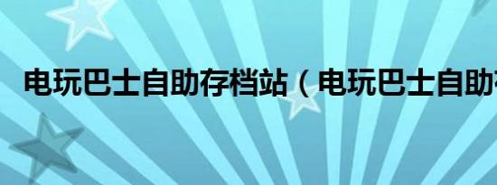 电玩巴士自助存档站（电玩巴士自助存档）