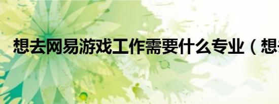 想去网易游戏工作需要什么专业（想去网）