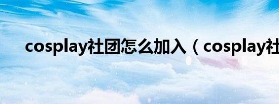 cosplay社团怎么加入（cosplay社团）