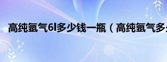 高纯氩气6l多少钱一瓶（高纯氩气多少钱）