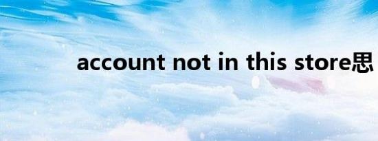 account not in this store思