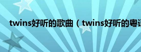 twins好听的歌曲（twins好听的粤语歌）