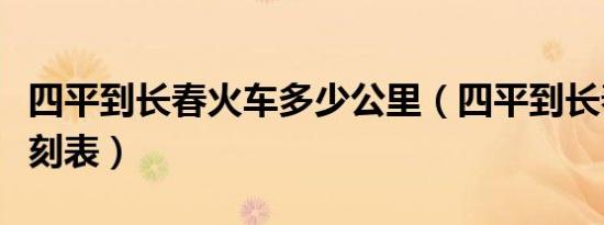 四平到长春火车多少公里（四平到长春火车时刻表）
