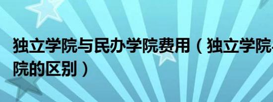 独立学院与民办学院费用（独立学院与民办学院的区别）