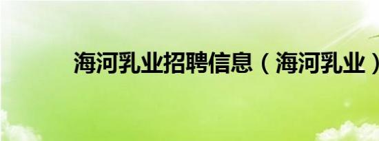 海河乳业招聘信息（海河乳业）