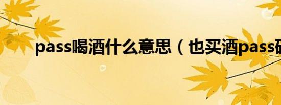 pass喝酒什么意思（也买酒pass码）