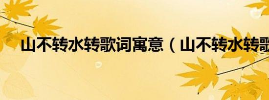 山不转水转歌词寓意（山不转水转歌词）
