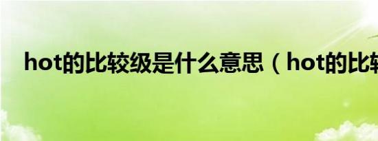 hot的比较级是什么意思（hot的比较级）