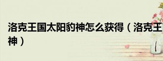 洛克王国太阳豹神怎么获得（洛克王国太阳豹神）