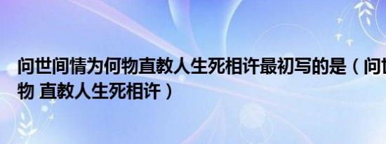 问世间情为何物直教人生死相许最初写的是（问世间情为何物 直教人生死相许）