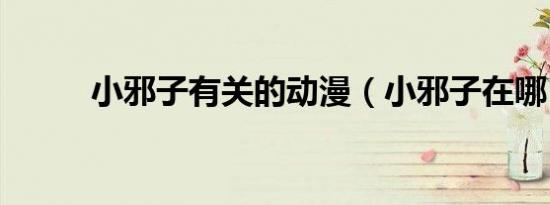 小邪子有关的动漫（小邪子在哪）
