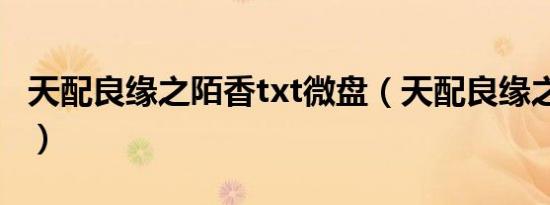 天配良缘之陌香txt微盘（天配良缘之陌香txt）