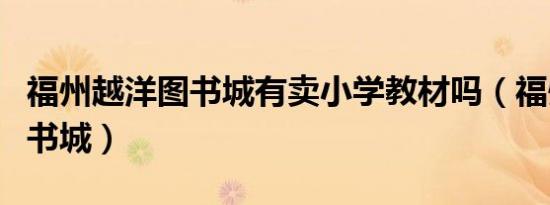 福州越洋图书城有卖小学教材吗（福州越洋图书城）