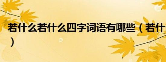若什么若什么四字词语有哪些（若什么若什么）