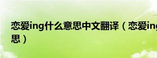 恋爱ing什么意思中文翻译（恋爱ing什么意思）