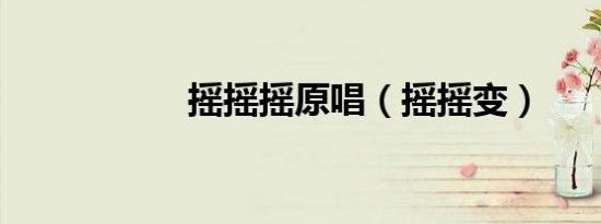 摇摇摇原唱（摇摇变）